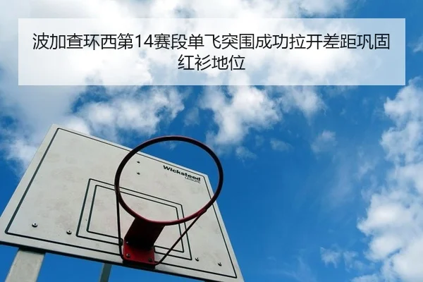 波加查环西第14赛段单飞突围成功拉开差距巩固红衫地位