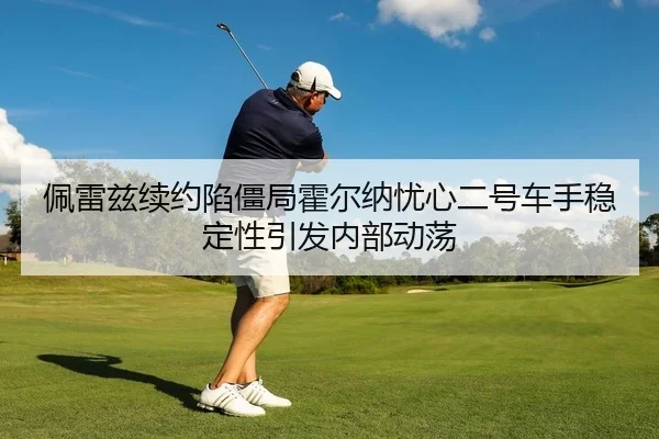 佩雷兹续约陷僵局霍尔纳忧心二号车手稳定性引发内部动荡